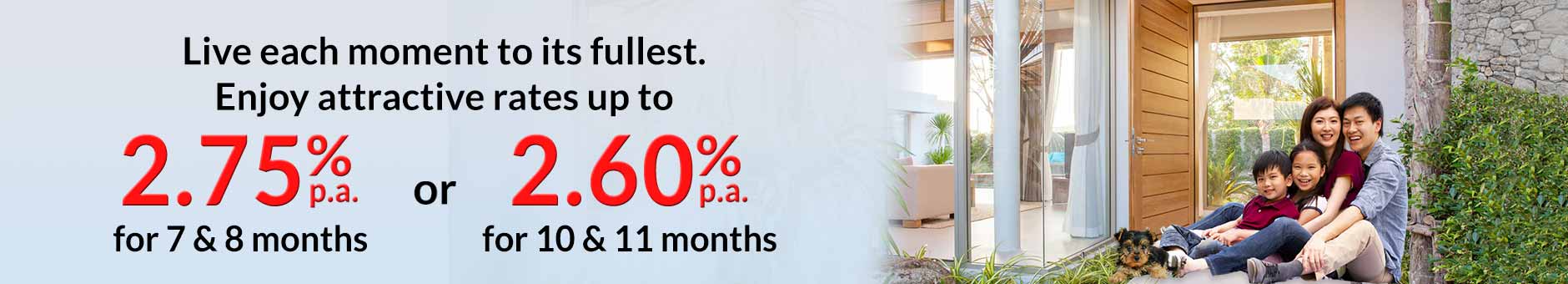 Fixed Deposit Promotion - Enjoy Attractive Rates up to 2.75% pa for 7 & 8 months and 2.60% pa for 10 & 11 months with minimum deposit of S20,000 and above.