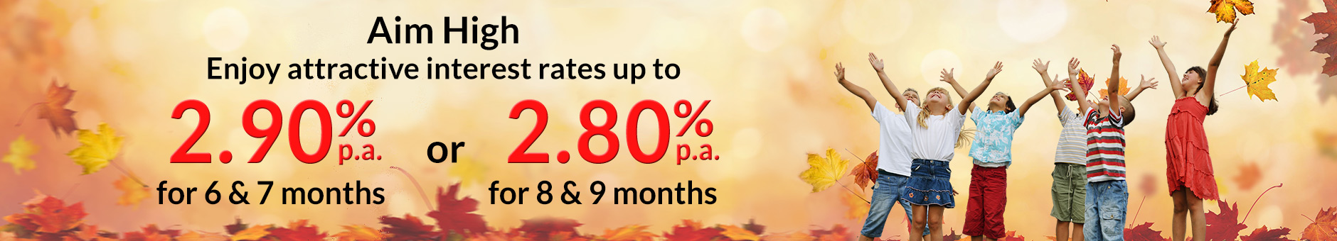 Fixed Deposit Promotion - Enjoy Attractive Rates up to 2.90% pa for 6 & 7 months and 2.80% pa for 8 & 9 months with minimum deposit of S20,000 and above.